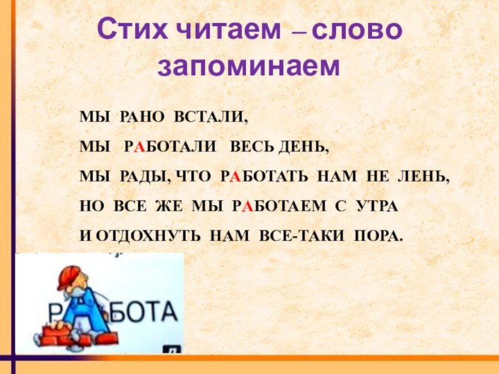 Стих читаем – слово запоминаемМЫ  РАНО ВСТАЛИ,МЫ  РАБОТАЛИ  ВЕСЬ ДЕНЬ,МЫ 