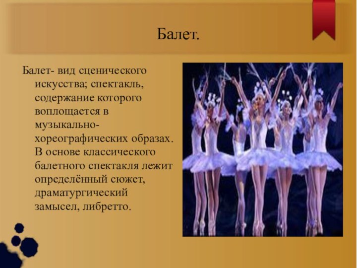 Балет.Балет- вид сценического искусства; спектакль, содержание которого воплощается в музыкально-хореографических образах. В