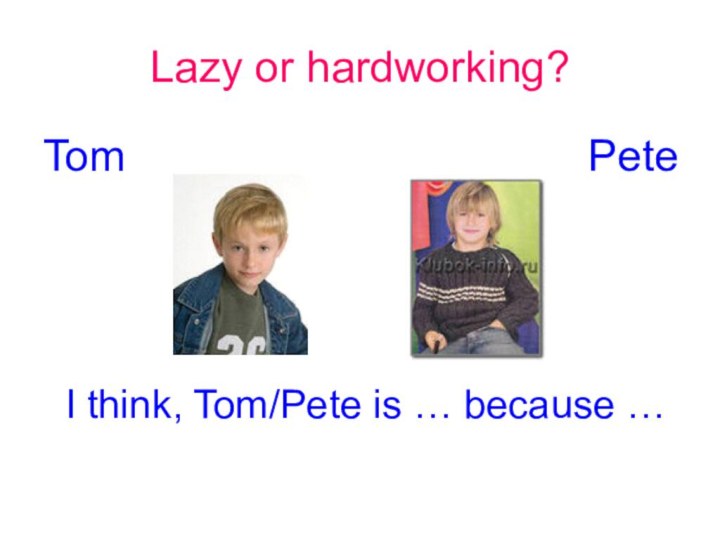 Lazy or hardworking?Tom I think, Tom/Pete is … because …