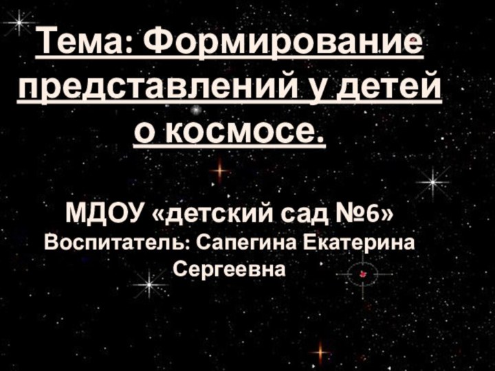 Тема: Формирование представлений у детей о космосе.МДОУ «детский сад №6»Воспитатель: Сапегина Екатерина Сергеевна