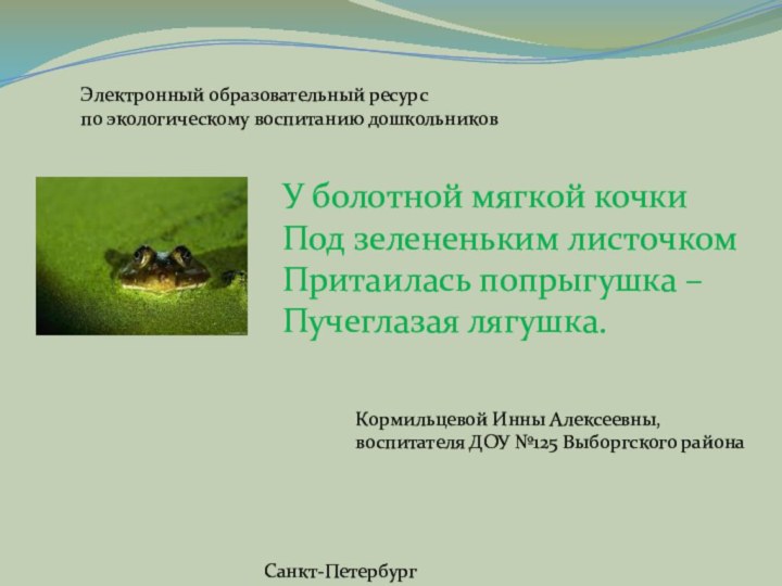 У болотной мягкой кочкиПод зелененьким листочкомПритаилась попрыгушка –Пучеглазая лягушка.Санкт-ПетербургЭлектронный образовательный ресурспо экологическому