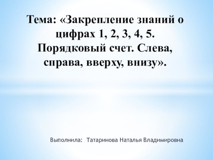 Выполнила: Татаринова Наталья ВладимировнаТема: «Закрепление знаний о цифрах 1, 2, 3, 4,