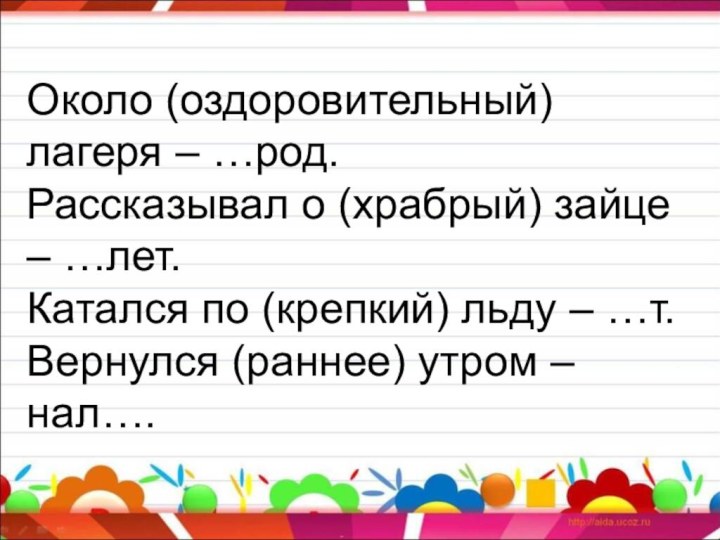 Около (оздоровительный) лагеря – …род. Рассказывал о (храбрый) зайце – …лет. Катался