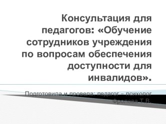 Консультация для педагогов: Обучение сотрудников учреждения по вопросам обеспечения доступности для инвалидов. презентация