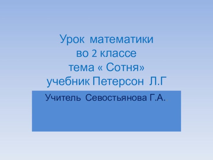 Урок математики во 2 классе тема « Сотня» учебник Петерсон Л.Г Учитель Севостьянова Г.А..