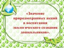 Выступление (из опыта работы) Значение природоохранных акций в воспитании экологического сознания дошкольников. консультация по окружающему миру