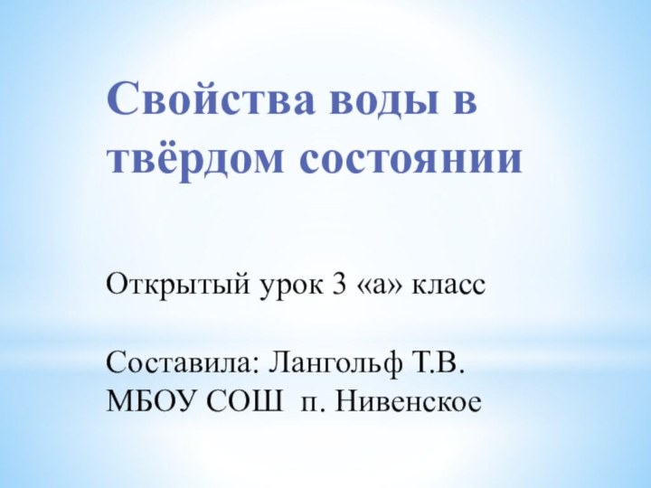 Свойства воды в твёрдом состоянииОткрытый урок 3 «а» классСоставила: Лангольф Т.В. МБОУ СОШ п. Нивенское