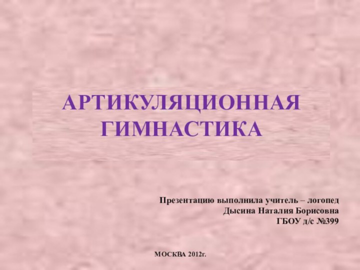 АРТИКУЛЯЦИОННАЯ ГИМНАСТИКАПрезентацию выполнила учитель – логопед Дысина Наталия Борисовна ГБОУ д/с №399МОСКВА 2012г.