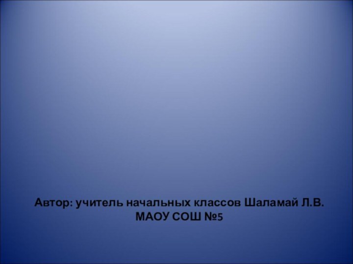 Автор: учитель начальных классов Шаламай Л.В. МАОУ СОШ №5