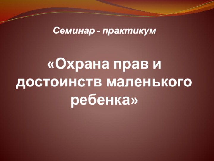 Семинар - практикум    «Охрана прав и достоинств маленького ребенка»  