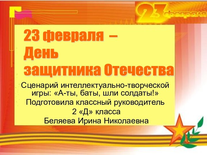 23 февраля –  День  защитника ОтечестваСценарий интеллектуально-творческой игры: «А-ты, баты,