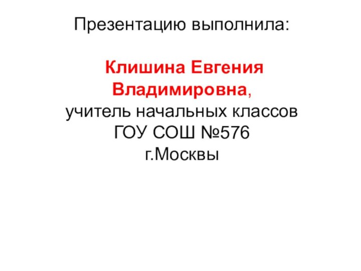 Презентацию выполнила:   Клишина Евгения Владимировна, учитель начальных классов ГОУ СОШ