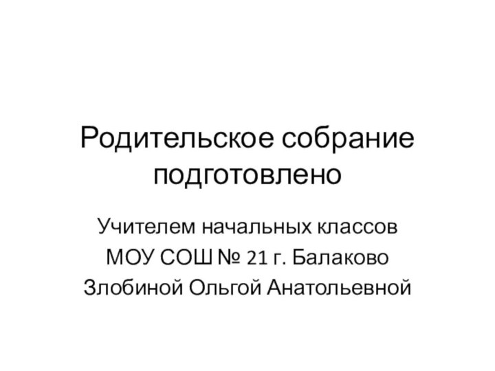 Родительское собрание подготовленоУчителем начальных классов МОУ СОШ № 21 г. БалаковоЗлобиной Ольгой Анатольевной