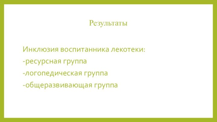 РезультатыИнклюзия воспитанника лекотеки:-ресурсная группа-логопедическая группа-общеразвивающая группа