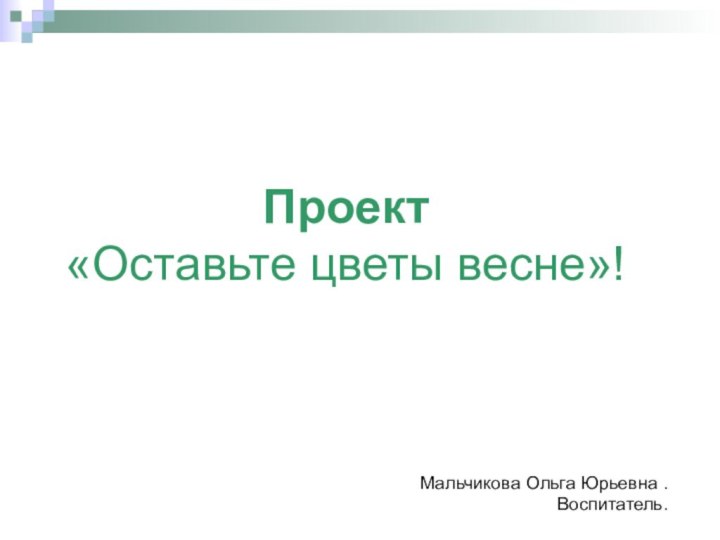 Проект «Оставьте цветы весне»!Мальчикова Ольга Юрьевна . Воспитатель.