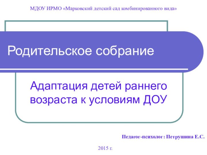 Родительское собраниеАдаптация детей раннего возраста к условиям ДОУМДОУ ИРМО «Марковский детский сад