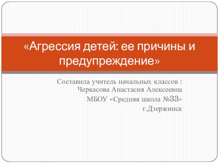 Составила учитель начальных классов : Черкасова Анастасия АлексеевнаМБОУ «Средняя школа №33»г.Дзержинск«Агрессия детей: ее причины и предупреждение»