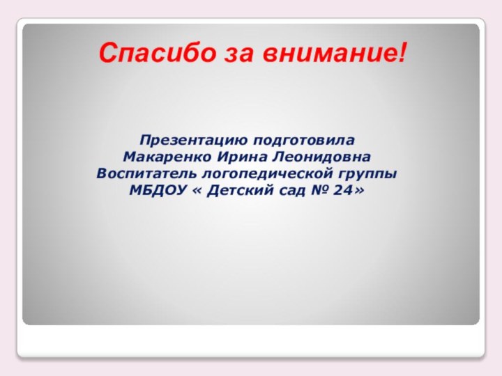 Спасибо за внимание!Презентацию подготовила  Макаренко Ирина ЛеонидовнаВоспитатель логопедической группыМБДОУ « Детский сад № 24»