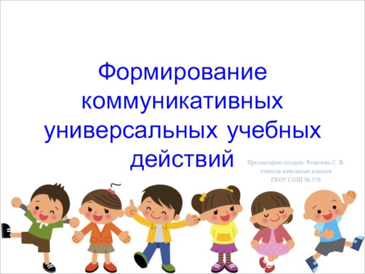 Формирование коммуникативных универсальных учебных действийПрезентацию создала: Ремизова С. В. учитель начальных классовГБОУ СОШ № 579