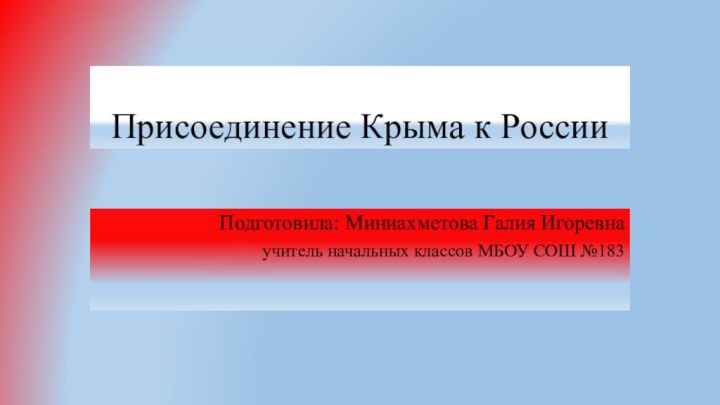 Присоединение Крыма к РоссииПодготовила: Миниахметова Галия Игоревнаучитель начальных классов МБОУ СОШ №183