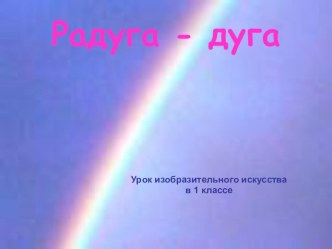 Презентация к уроку изо в 1 классе по теме Радуга - дуга. презентация к уроку по изобразительному искусству (изо, 1 класс)