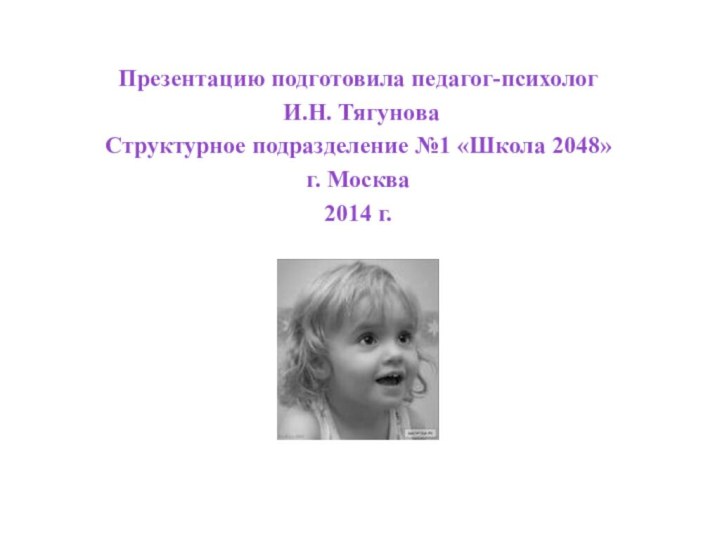 Презентацию подготовила педагог-психолог И.Н. Тягунова Структурное подразделение №1 «Школа 2048» г. Москва 2014 г.