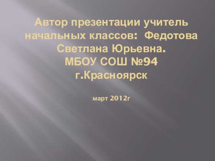 Автор презентации учитель начальных классов: Федотова Светлана Юрьевна. МБОУ СОШ №94 г.Красноярск