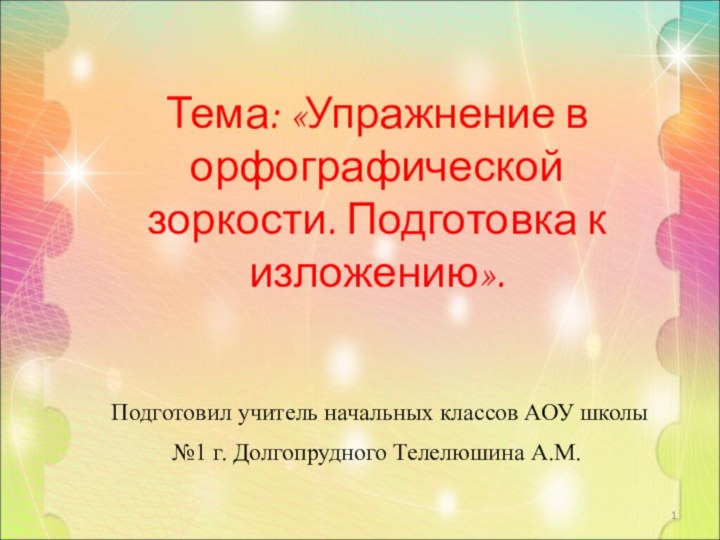 Тема: «Упражнение в орфографической зоркости. Подготовка к изложению».Подготовил учитель начальных классов АОУ