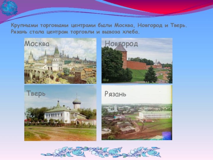 Крупными торговыми центрами были Москва, Новгород и Тверь. Рязань стала центром торговли и вывоза хлеба.МоскваНовгородТверьРязань