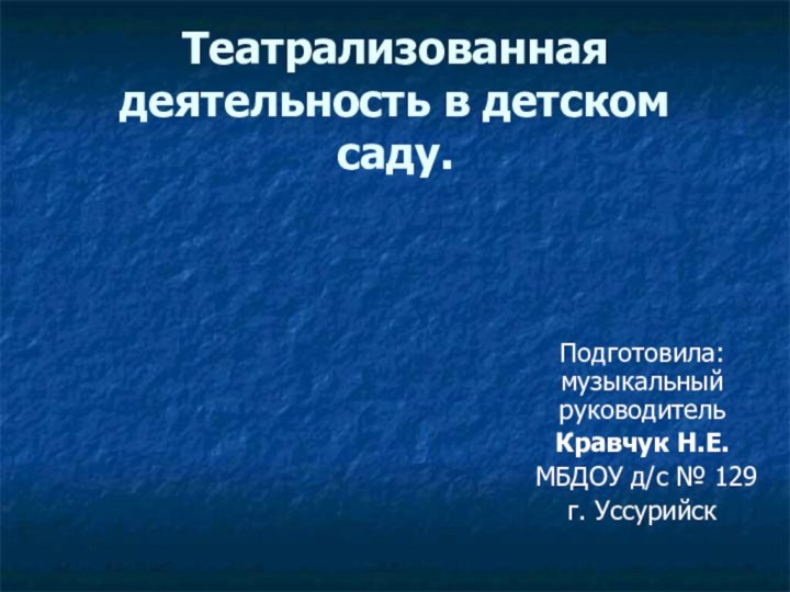 Театрализованная деятельность в детском саду.Подготовила: музыкальный руководительКравчук Н.Е. МБДОУ д/с № 129г. Уссурийск