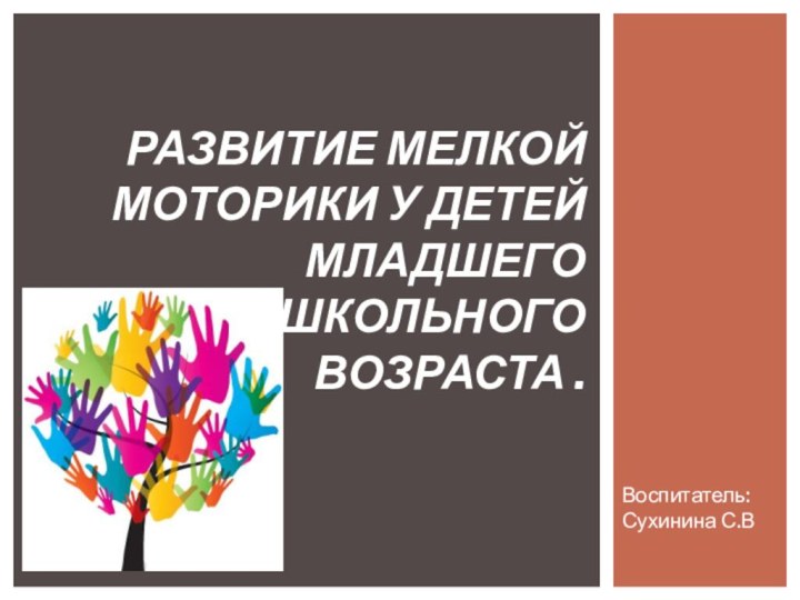 Воспитатель: Сухинина С.ВРАЗВИТИе МЕЛКОЙ МОТОРИКИ У ДЕТЕЙ МЛАДШЕГО ДОШКОЛЬНОГО   ВОЗРАСТА .