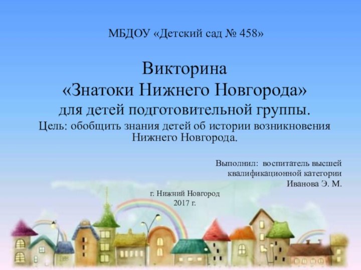 МБДОУ «Детский сад № 458»Викторина «Знатоки Нижнего Новгорода» для детей подготовительной группы.Цель: