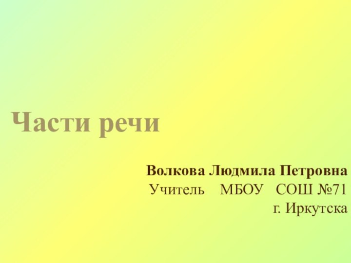 Части речиВолкова Людмила Петровна Учитель  МБОУ  СОШ №71г. Иркутска