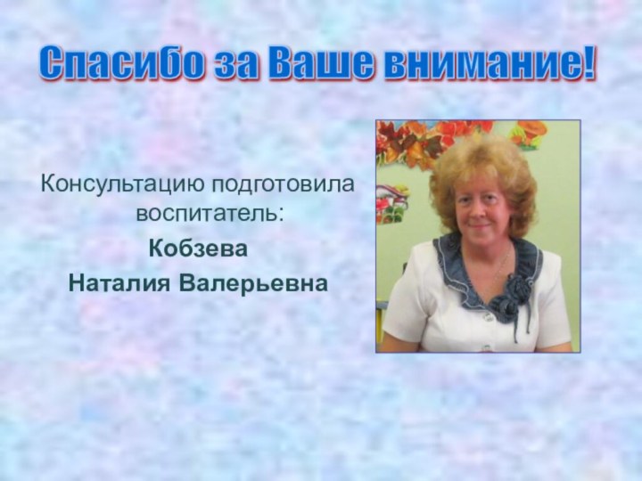 Консультацию подготовила воспитатель:Кобзева Наталия ВалерьевнаСпасибо за Ваше внимание!