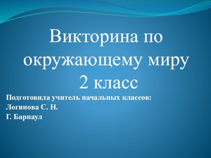 Подготовила учитель начальных классов: Логинова С. Н.Г. БарнаулВикторина по окружающему миру  2 класс