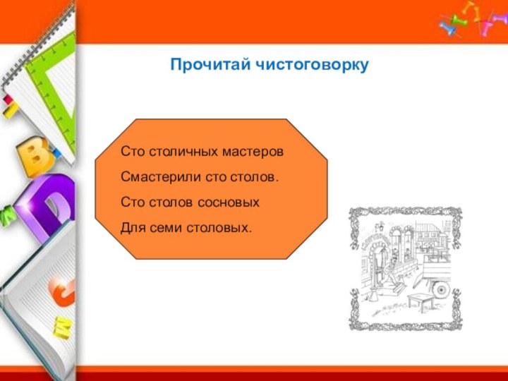 Прочитай чистоговоркуСто столичных мастеровСмастерили сто столов.Сто столов сосновыхДля семи столовых.