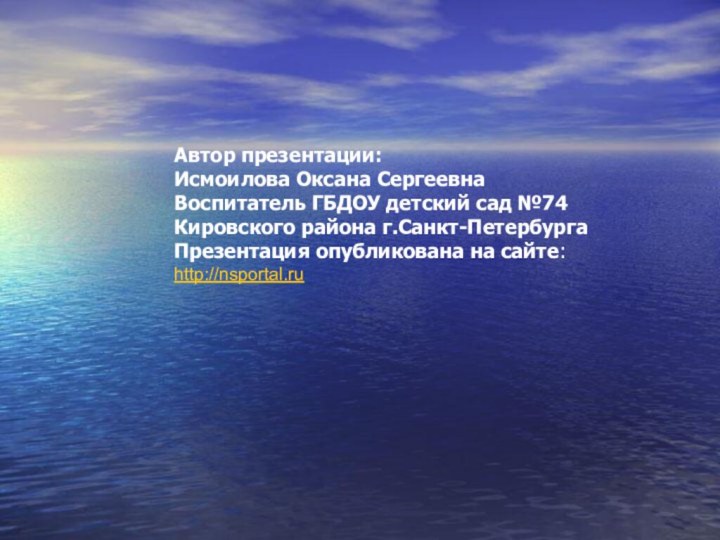 Автор презентации: Исмоилова Оксана СергеевнаВоспитатель ГБДОУ детский сад №74 Кировского района г.Санкт-ПетербургаПрезентация опубликована на сайте:http://nsportal.ru