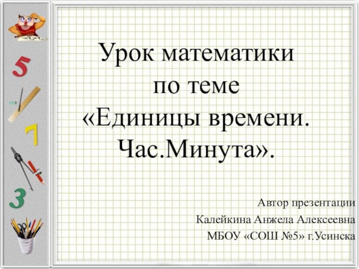 Урок математики  по теме «Единицы времени. Час.Минута».Автор презентацииКалейкина Анжела АлексеевнаМБОУ «СОШ №5» г.Усинска