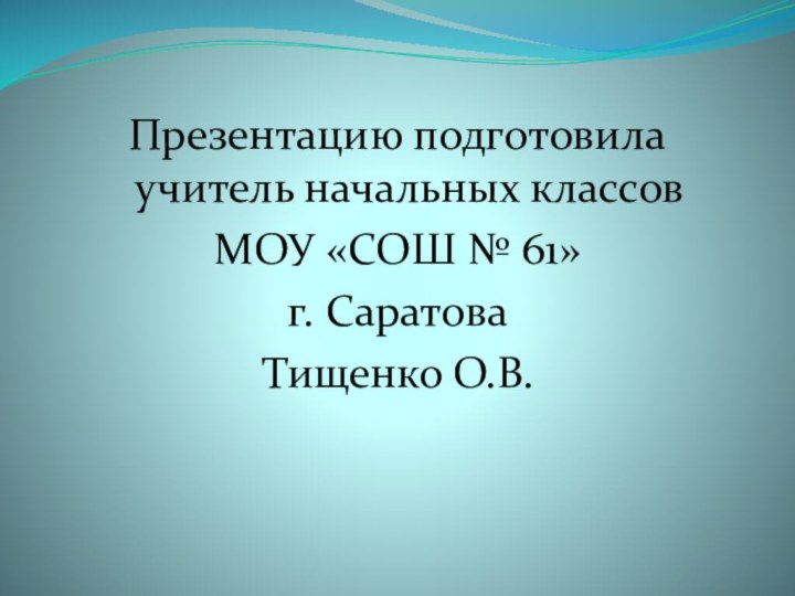 Презентацию подготовила учитель начальных классовМОУ «СОШ № 61»г. Саратова Тищенко О.В.