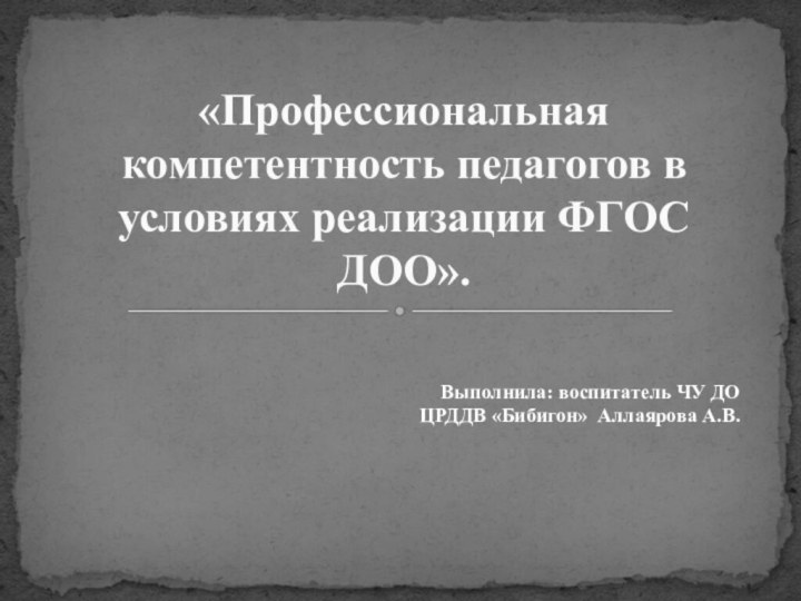 Выполнила: воспитатель ЧУ ДО ЦРДДВ «Бибигон» Аллаярова А.В.«Профессиональная компетентность педагогов в условиях реализации ФГОС ДОО».