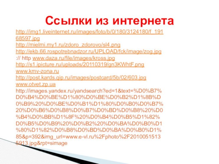 Ссылки из интернетаhttp://img1.liveinternet.ru/images/foto/b/0/180/3124180/f_19168597.jpghttp://mielmi.my1.ru/zdoro_zdorovo/sl4.pnghttp://ekb.66.rospotrebnadzor.ru/UPLOAD/fck/image/zog.jpg:// http www.daza.ru/file/images/kross.jpghttp://s1.ipicture.ru/uploads/20110319/gn3KWhtF.pngwww.kmv-zona.ruhttp://post.kards.qip.ru/images/postcard/5b/02/603.jpgwww.otvet.zp.uahttp://images.yandex.ru/yandsearch?ed=1&text=%D0%B7%D0%B4%D0%BE%D1%80%D0%BE%D0%B2%D1%8B%D0%B9%20%D0%BE%D0%B1%D1%80%D0%B0%D0%B7%20%D0%B6%D0%B8%D0%B7%D0%BD%D0%B8%20%D0%B4%D0%BB%D1%8F%20%D0%B4%D0%B5%D1%82%D0%B5%D0%B9%20%D0%B2%20%D0%BA%D0%B0%D1%80%D1%82%D0%B8%D0%BD%D0%BA%D0%B0%D1%85&p=392&img_url=www.e-vl.ru%2Fphoto%2F20100515135913.jpg&rpt=simage