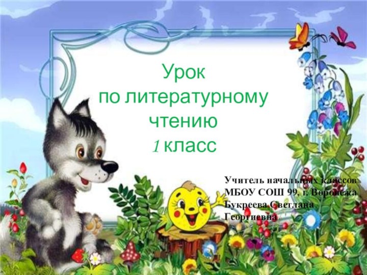 Урок по литературному чтению1 классУчитель начальных классовМБОУ СОШ 99, г. ВоронежаБукреева Светлана Георгиевна