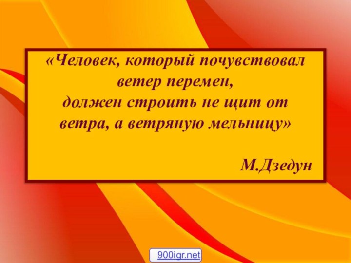 «Человек, который почувствовал ветер перемен,должен строить не щит от ветра, а ветряную мельницу»М.Дзедун