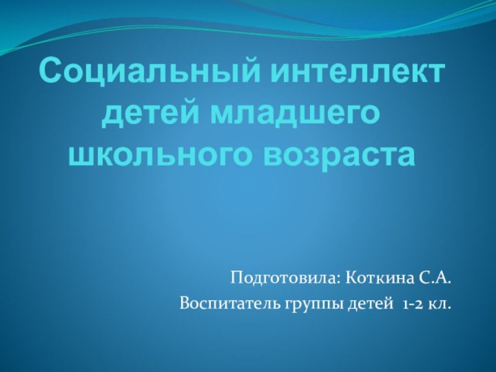 Социальный интеллект детей младшего школьного возрастаПодготовила: Коткина С.А.Воспитатель группы детей 1-2 кл.