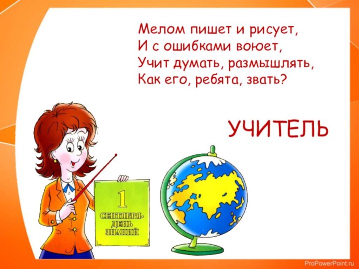 УЧИТЕЛЬМелом пишет и рисует, И с ошибками воюет, Учит думать, размышлять, Как его, ребята, звать?