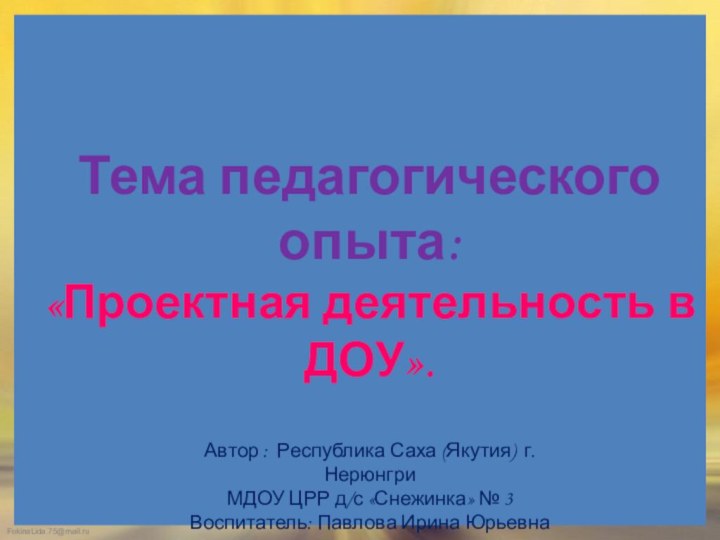 Тема педагогического опыта:«Проектная деятельность в ДОУ».Автор : Республика Саха (Якутия) г. НерюнгриМДОУ