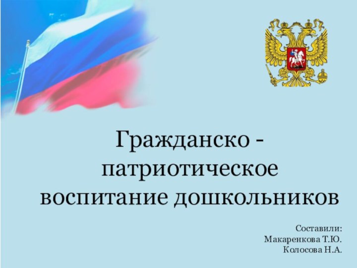 Гражданско - патриотическое воспитание дошкольников Составили:Макаренкова Т.Ю.Колосова Н.А.