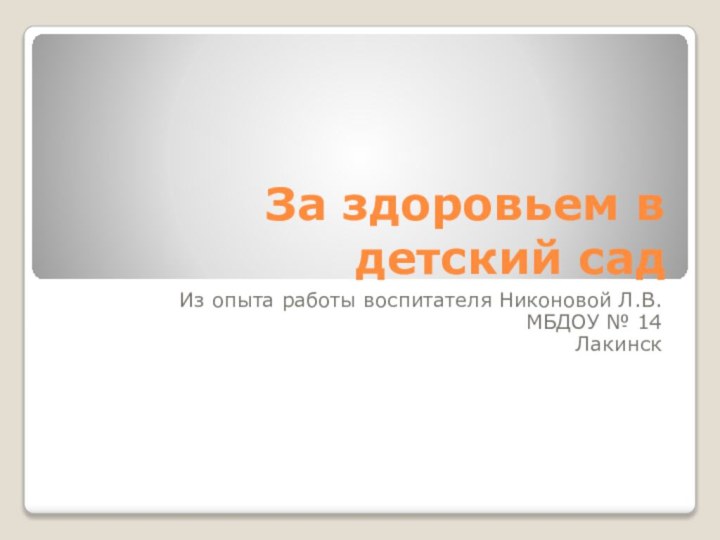 За здоровьем в детский садИз опыта работы воспитателя Никоновой Л.В.МБДОУ № 14 Лакинск