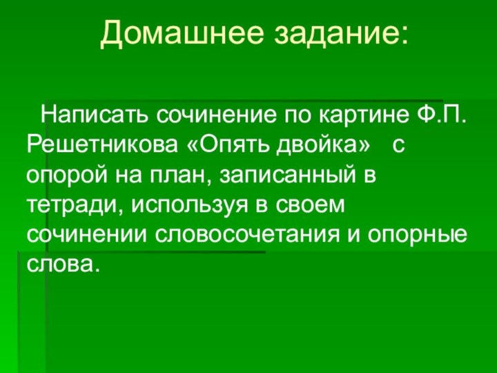 Домашнее задание: Написать сочинение по картине Ф.П.Решетникова «Опять двойка»  с опорой