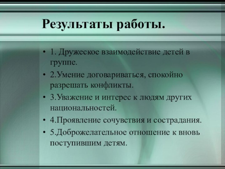 Результаты работы.1. Дружеское взаимодействие детей в группе. 2.Умение договариваться, спокойно разрешать конфликты.3.Уважение